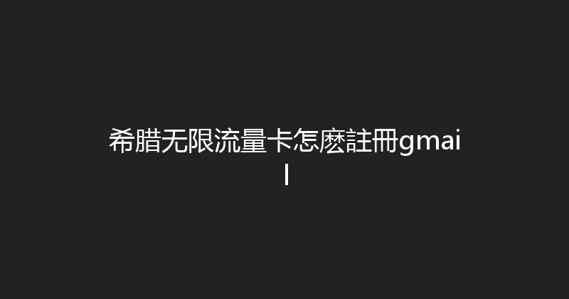 希腊无限流量卡怎麽註冊gmail 