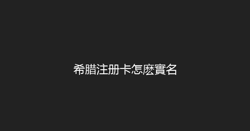 希腊注册卡怎麽實名 