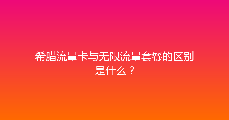 希腊流量卡与无限流量套餐的区别是什么？ 