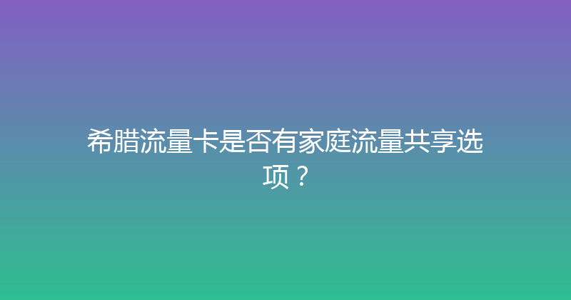 希腊流量卡是否有家庭流量共享选项？ 