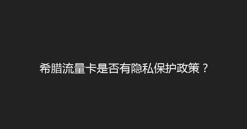 希腊流量卡是否有隐私保护政策？ 