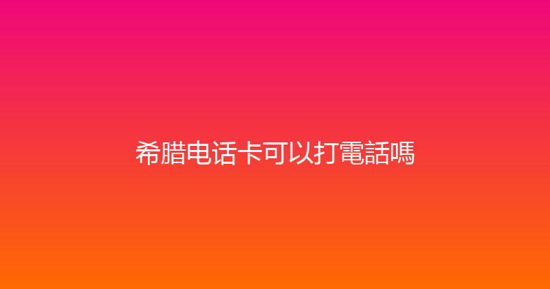 希腊电话卡可以打電話嗎 