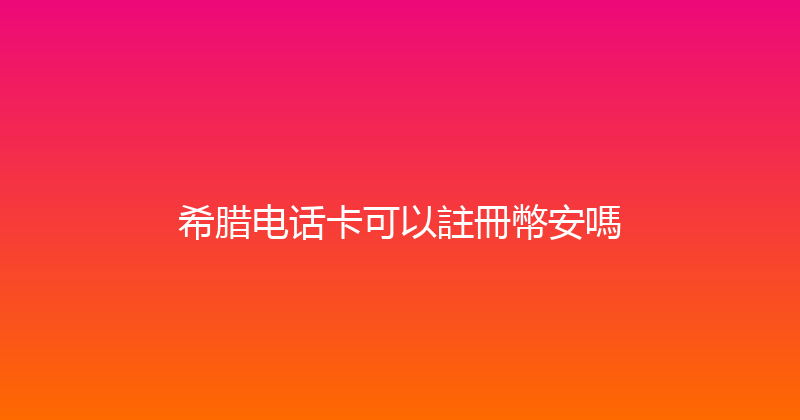 希腊电话卡可以註冊幣安嗎 