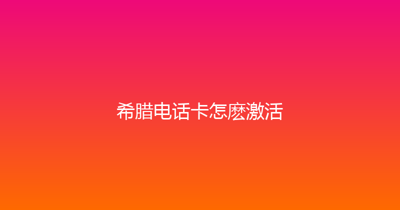 希腊电话卡怎麽激活 