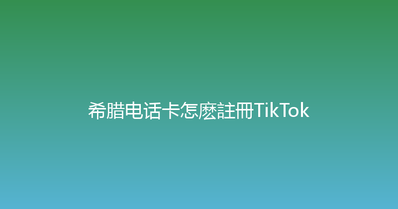 希腊电话卡怎麽註冊TikTok 