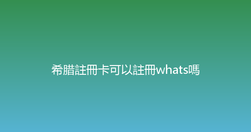希腊註冊卡可以註冊whats嗎 