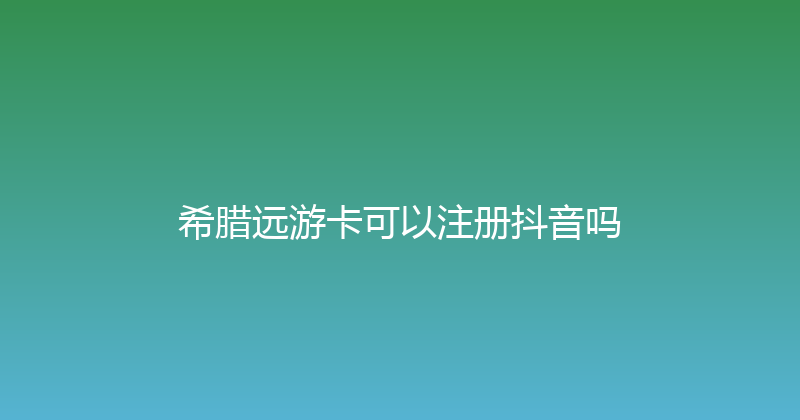 希腊远游卡可以注册抖音吗 