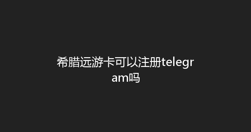 希腊远游卡可以注册telegram吗 