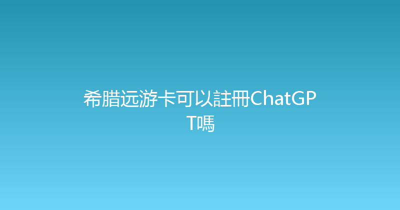 希腊远游卡可以註冊ChatGPT嗎 