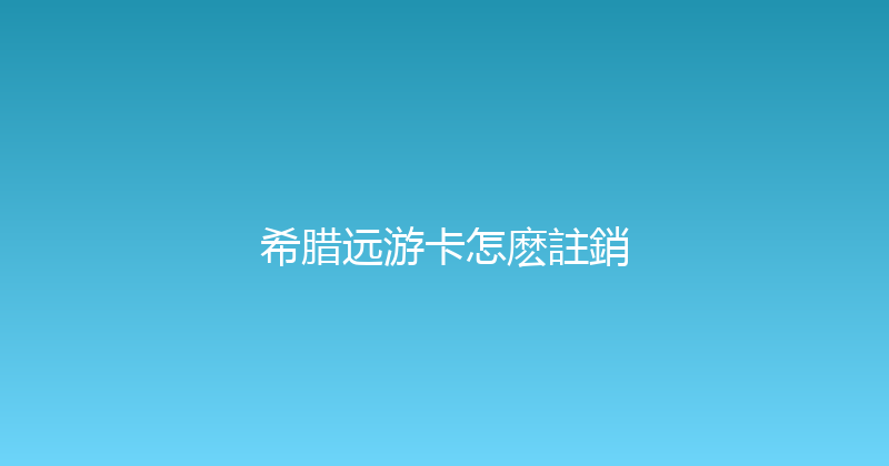 希腊远游卡怎麽註銷 