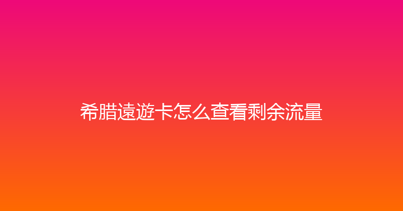 希腊遠遊卡怎么查看剩余流量 