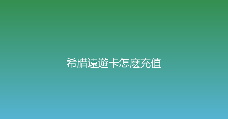 希腊遠遊卡怎麽充值 