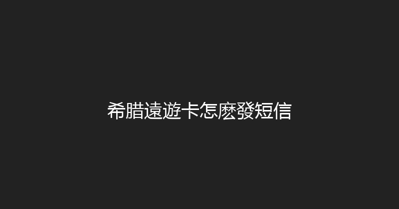 希腊遠遊卡怎麽發短信 