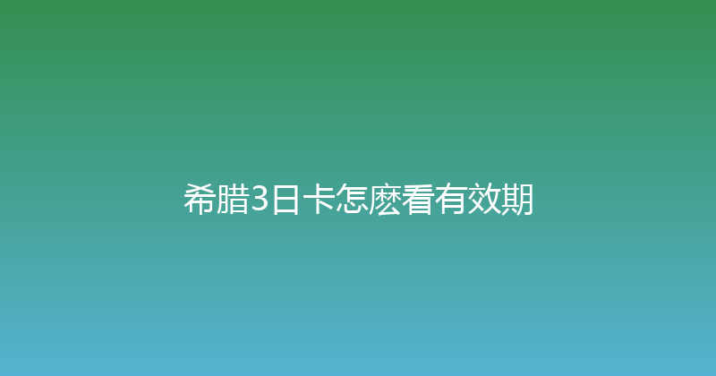 希腊3日卡怎麽看有效期 