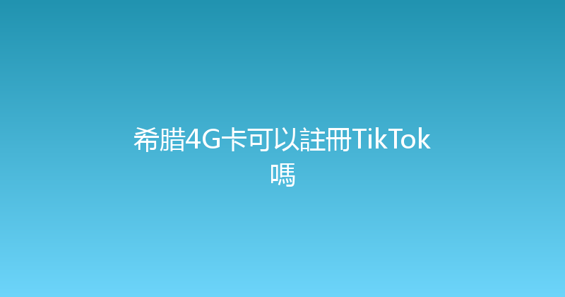 希腊4G卡可以註冊TikTok嗎 