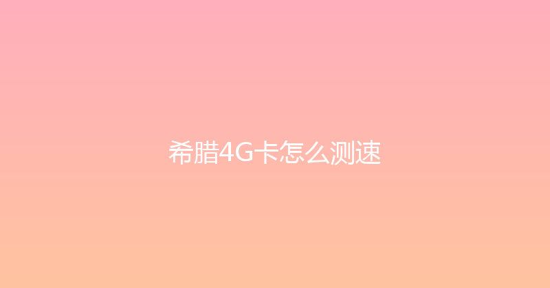 希腊4G卡怎么测速 