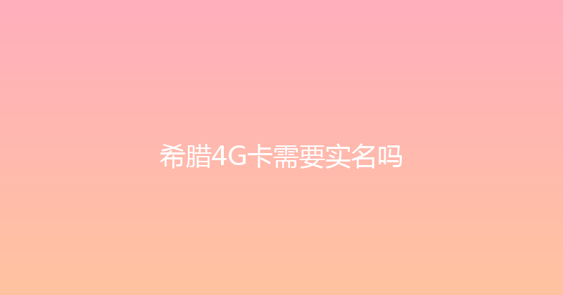 希腊4G卡需要实名吗 