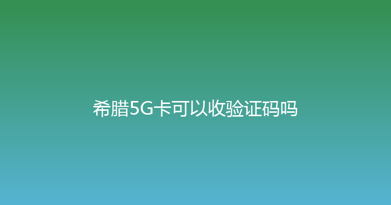 希腊5G卡可以收验证码吗 