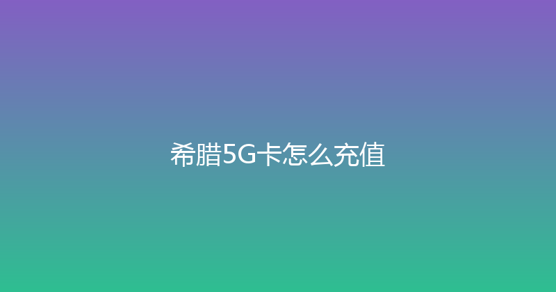 希腊5G卡怎么充值 