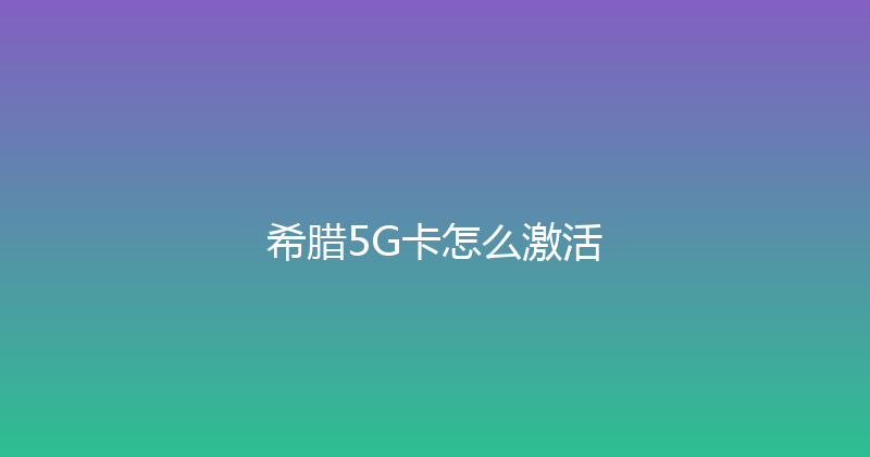 希腊5G卡怎么激活 