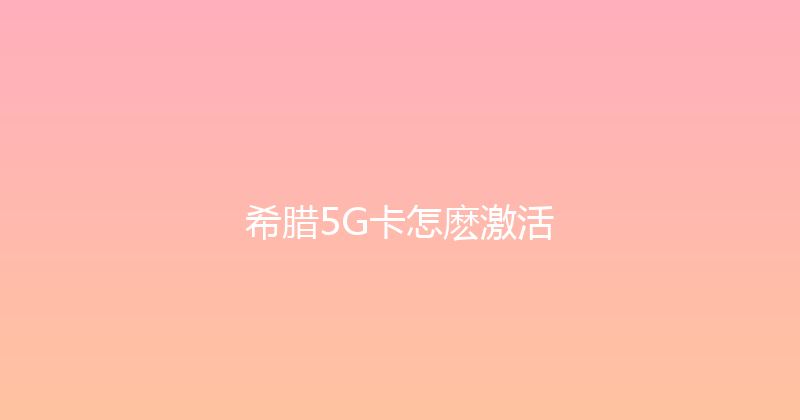 希腊5G卡怎麽激活 