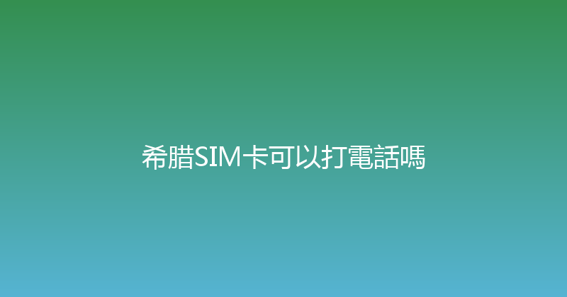 希腊SIM卡可以打電話嗎 