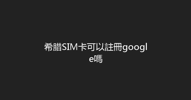 希腊SIM卡可以註冊google嗎 