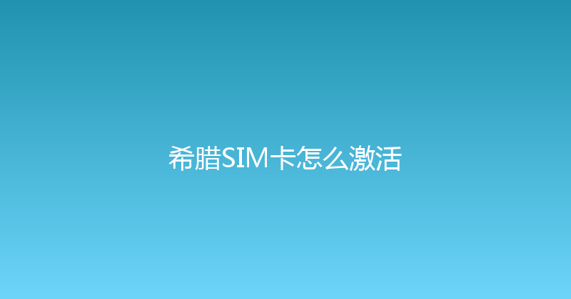希腊SIM卡怎么激活 