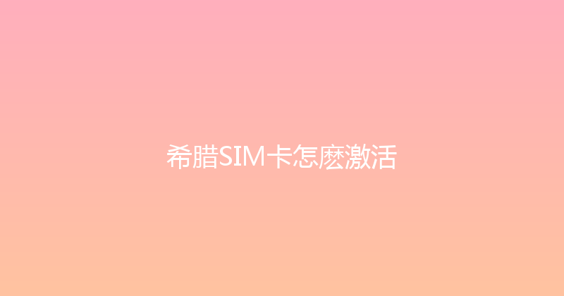 希腊SIM卡怎麽激活 