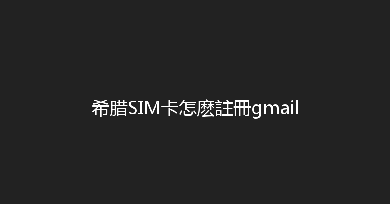 希腊SIM卡怎麽註冊gmail 