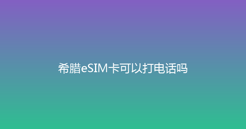 希腊eSIM卡可以打电话吗 