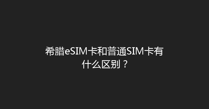 希腊eSIM卡和普通SIM卡有什么区别？ 
