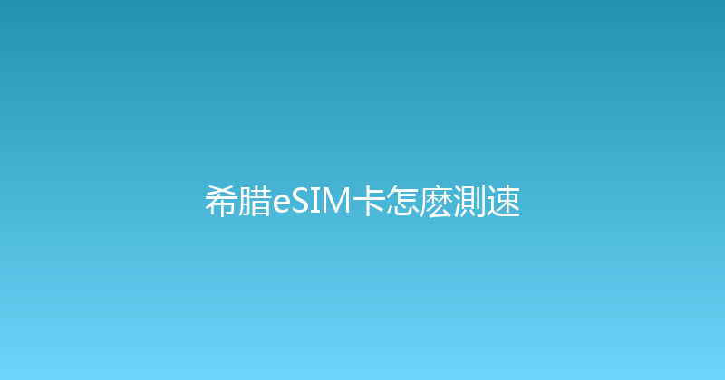 希腊eSIM卡怎麽測速 