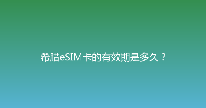 希腊eSIM卡的有效期是多久？ 
