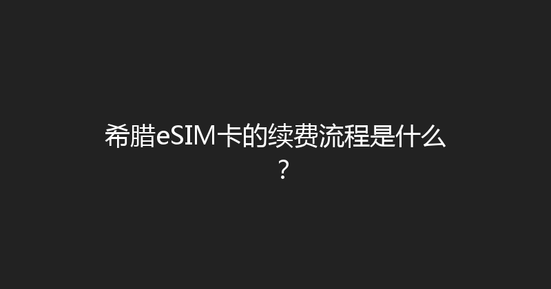 希腊eSIM卡的续费流程是什么？ 