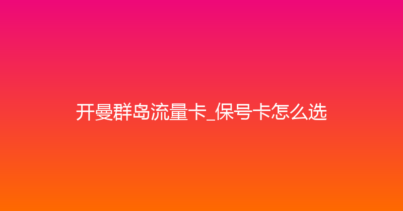 开曼群岛流量卡_保号卡怎么选 