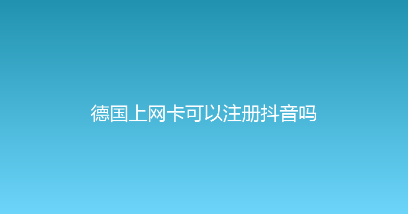 德国上网卡可以注册抖音吗 