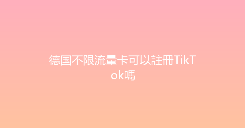 德国不限流量卡可以註冊TikTok嗎 