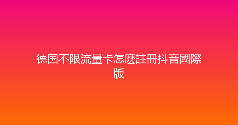 德国不限流量卡怎麽註冊抖音國際版 
