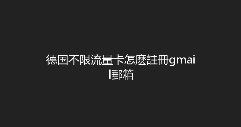 德国不限流量卡怎麽註冊gmail郵箱 