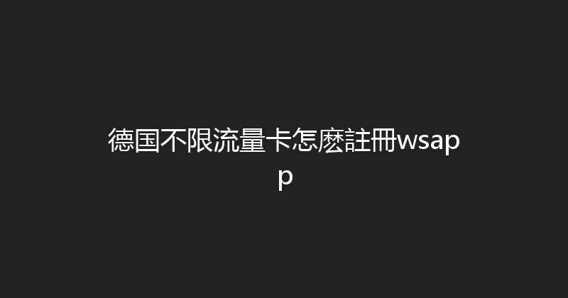 德国不限流量卡怎麽註冊wsapp 