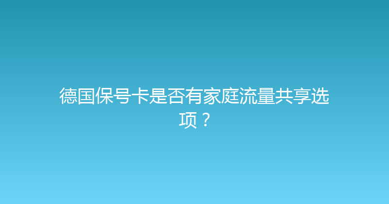 德国保号卡是否有家庭流量共享选项？ 