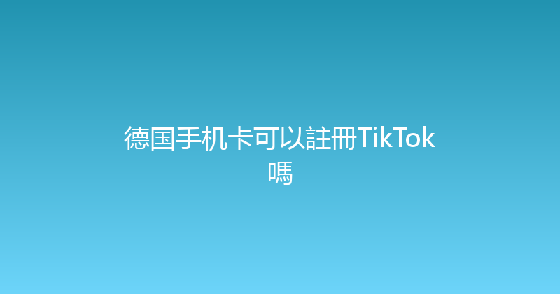 德国手机卡可以註冊TikTok嗎 