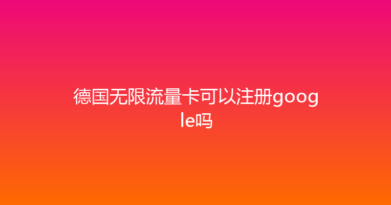 德国无限流量卡可以注册google吗 