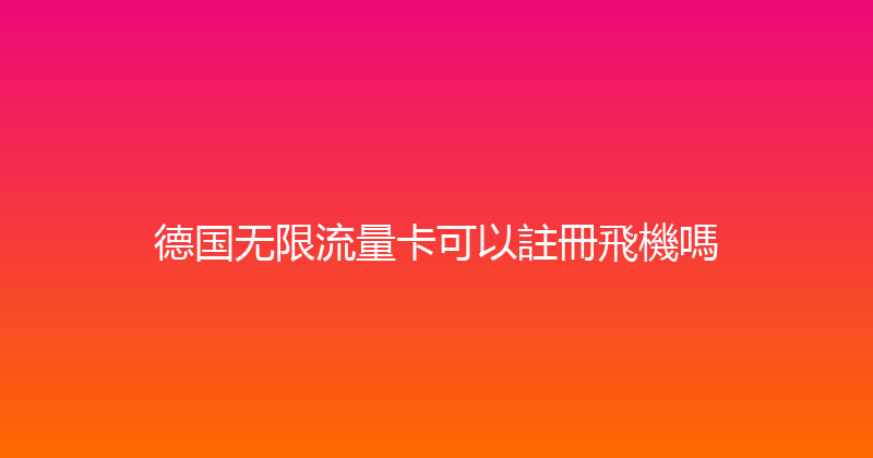德国无限流量卡可以註冊飛機嗎 