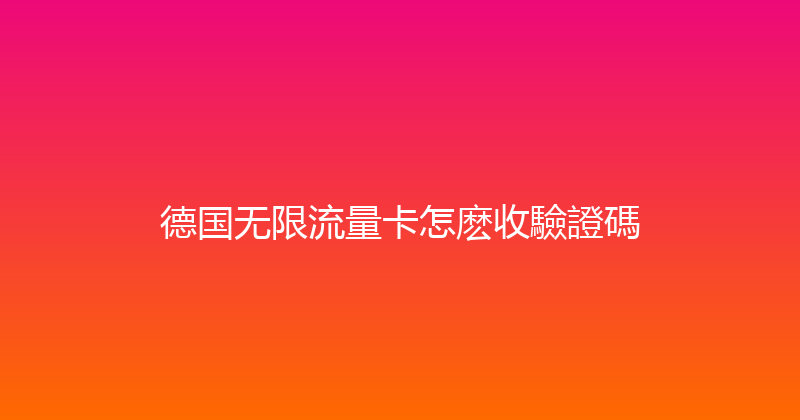 德国无限流量卡怎麽收驗證碼 