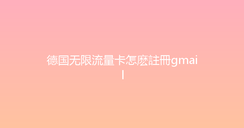德国无限流量卡怎麽註冊gmail 