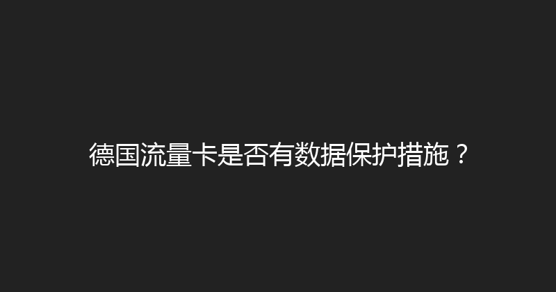 德国流量卡是否有数据保护措施？ 