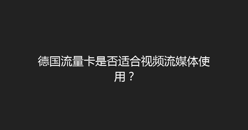 德国流量卡是否适合视频流媒体使用？ 