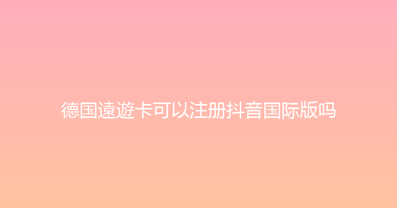 德国遠遊卡可以注册抖音国际版吗 